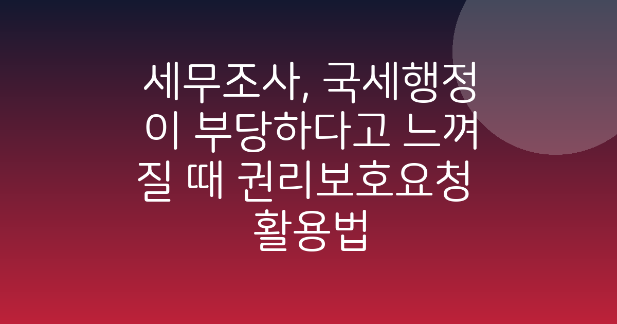 세무조사 중 억울했다면? 납세자 권리보호요청제도 총정리