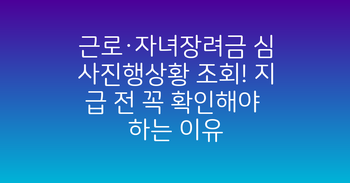근로·자녀장려금 심사진행상황 조회! 지급 전 꼭 확인해야 하는 이유